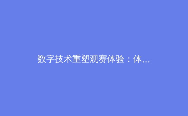 数字技术重塑观赛体验：体育产业迎来沉浸式革命