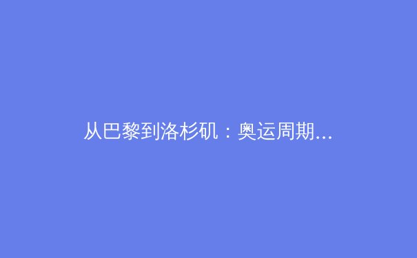从巴黎到洛杉矶：奥运周期下的体育科技革命与运动员表现边界探索