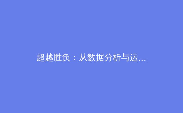 超越胜负：从数据分析与运动科学视角，解析现代体育竞技新维度 - 4