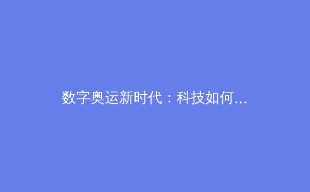 数字奥运新时代：科技如何重塑体育赛事观看与运动员表现 - 4