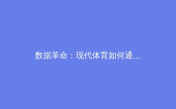 数据革命：现代体育如何通过科技重塑比赛与训练边界 - 3