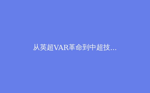 从英超VAR革命到中超技术困局：体育赛事判罚技术演进与未来挑战 - 3